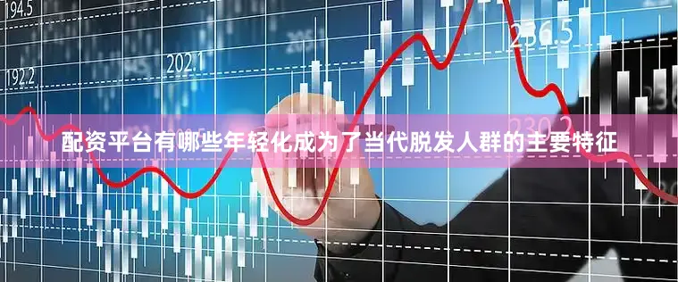配资平台有哪些年轻化成为了当代脱发人群的主要特征