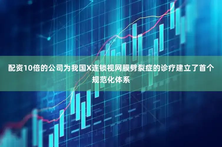 配资10倍的公司为我国X连锁视网膜劈裂症的诊疗建立了首个规范化体系