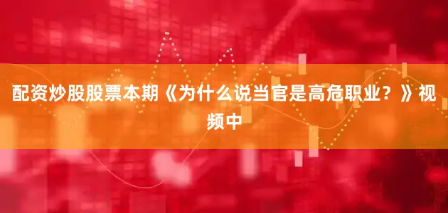 配资炒股股票本期《为什么说当官是高危职业？》视频中