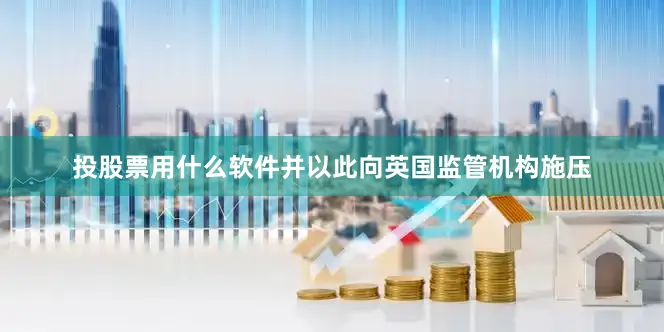投股票用什么软件并以此向英国监管机构施压