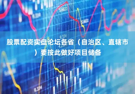 股票配资实盘论坛各省（自治区、直辖市）要按此做好项目储备