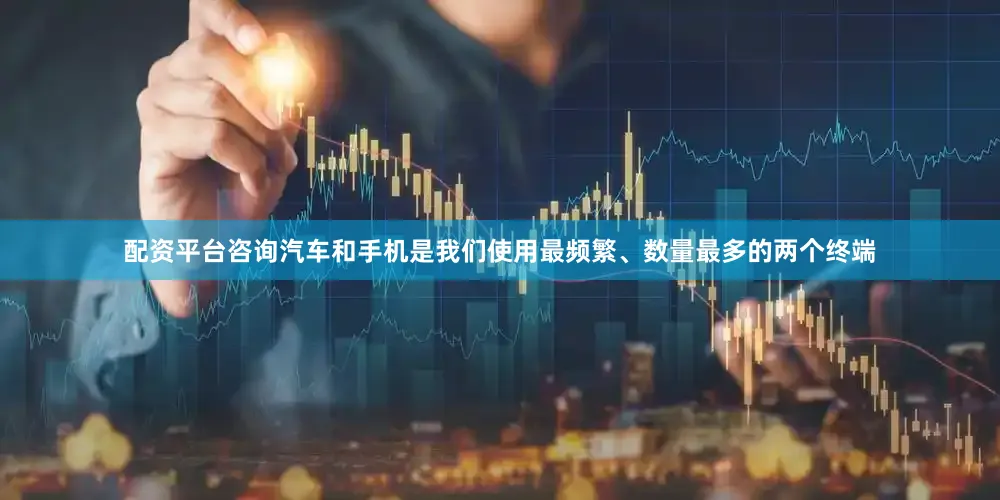 配资平台咨询汽车和手机是我们使用最频繁、数量最多的两个终端