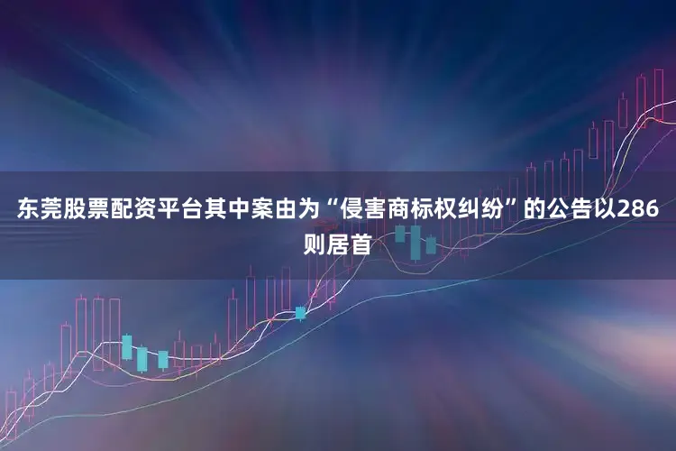 东莞股票配资平台其中案由为“侵害商标权纠纷”的公告以286则居首