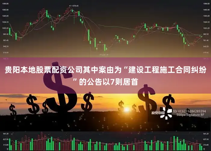 贵阳本地股票配资公司其中案由为“建设工程施工合同纠纷”的公告以7则居首