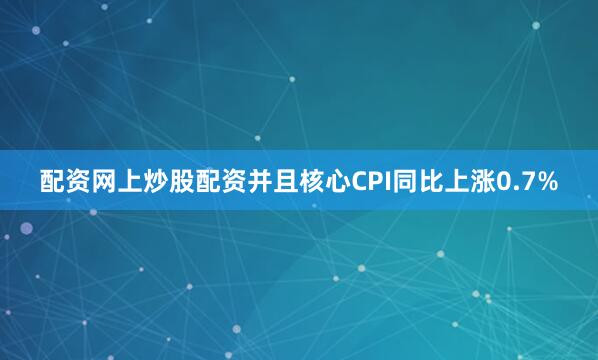 配资网上炒股配资并且核心CPI同比上涨0.7%