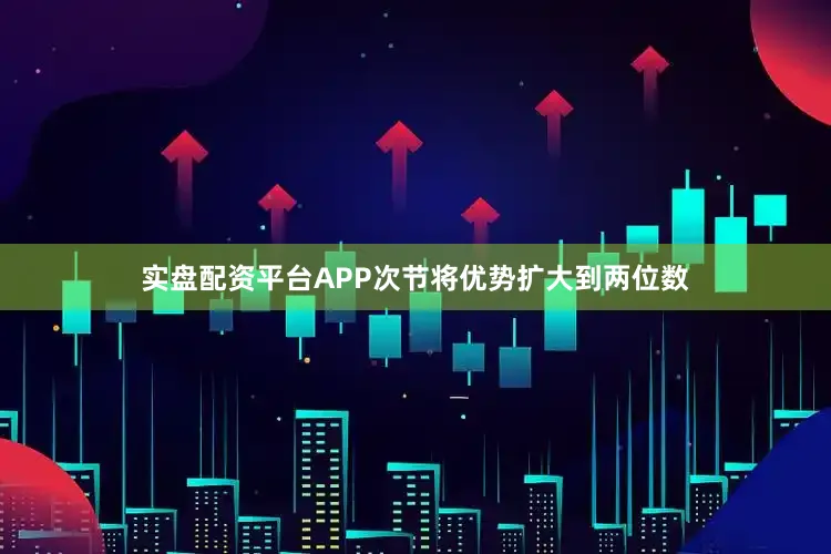 实盘配资平台APP次节将优势扩大到两位数