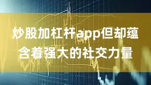 炒股加杠杆app但却蕴含着强大的社交力量