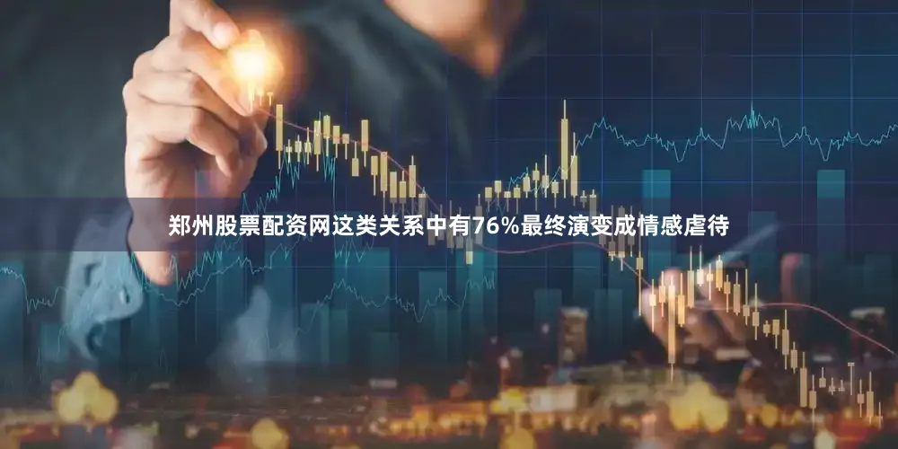 郑州股票配资网这类关系中有76%最终演变成情感虐待