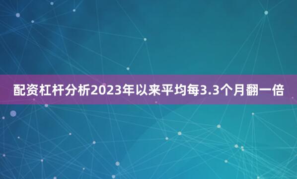 配资杠杆分析2023年以来平均每3.3个月翻一倍