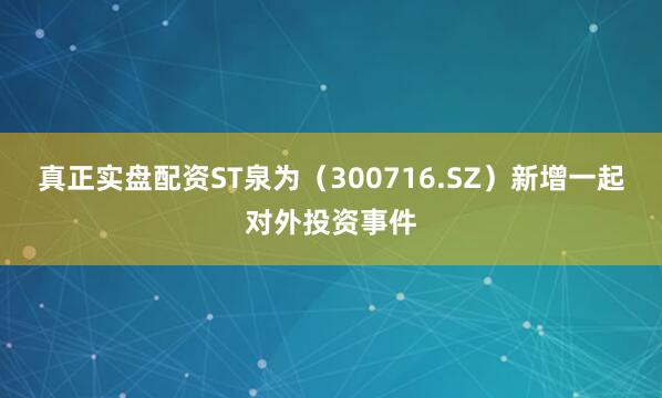 真正实盘配资ST泉为（300716.SZ）新增一起对外投资事件