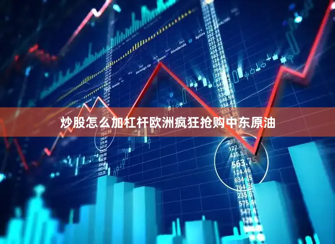 炒股怎么加杠杆欧洲疯狂抢购中东原油