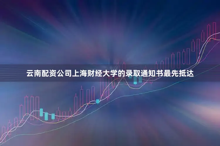 云南配资公司上海财经大学的录取通知书最先抵达