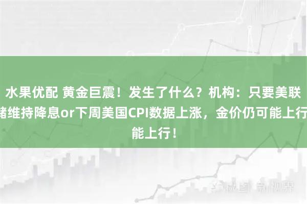 水果优配 黄金巨震！发生了什么？机构：只要美联储维持降息or下周美国CPI数据上涨，金价仍可能上行！