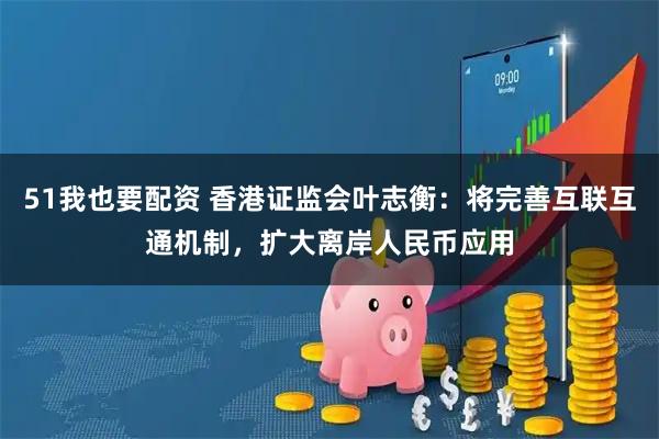 51我也要配资 香港证监会叶志衡：将完善互联互通机制，扩大离岸人民币应用