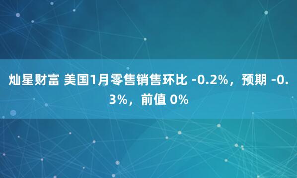 灿星财富 美国1月零售销售环比 -0.2%，预期 -0.3%，前值 0%