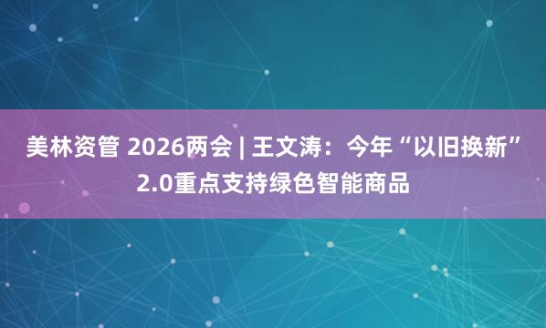 美林资管 2026两会 | 王文涛：今年“以旧换新”2.0重点支持绿色智能商品