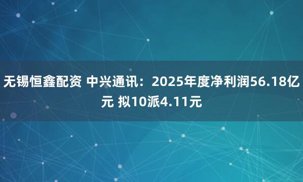 无锡恒鑫配资 中兴通讯：2025年度净利润56.18亿元 拟10派4.11元
