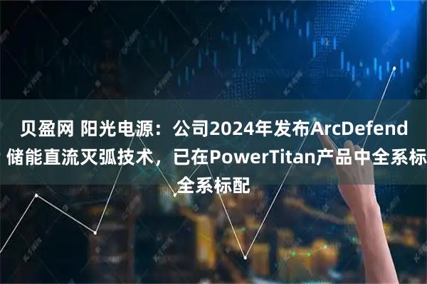 贝盈网 阳光电源：公司2024年发布ArcDefender 储能直流灭弧技术，已在PowerTitan产品中全系标配
