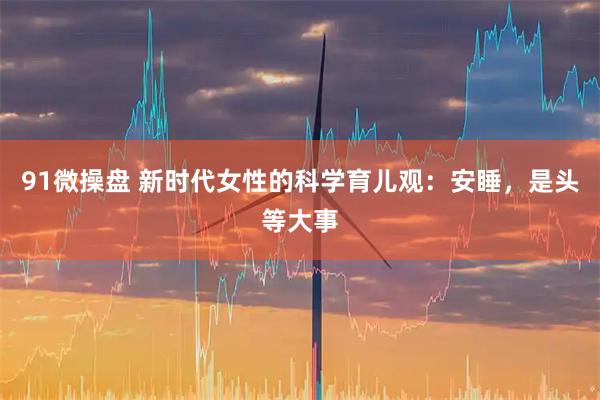 91微操盘 新时代女性的科学育儿观：安睡，是头等大事