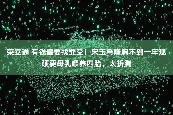 荣立通 有钱偏要找罪受！宋玉希隆胸不到一年现硬要母乳喂养四胎，太折腾