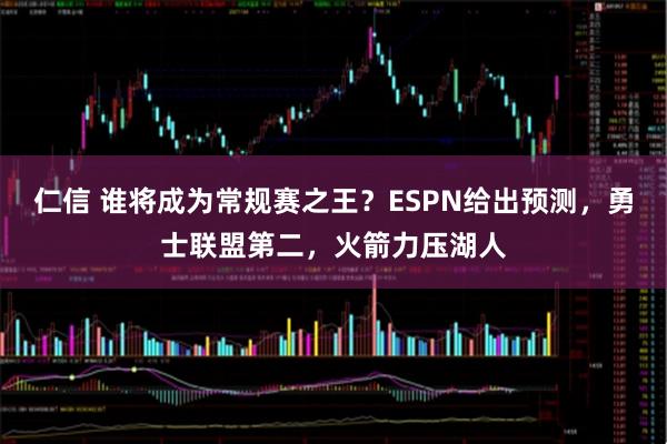 仁信 谁将成为常规赛之王？ESPN给出预测，勇士联盟第二，火箭力压湖人