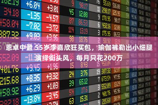 恩卓中盈 55岁李嘉欣狂买包，瑜伽裤勒出小细腿演绎街头风，每月只花200万