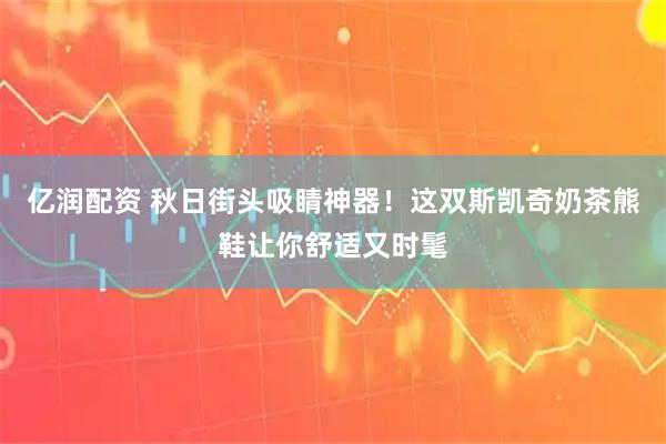 亿润配资 秋日街头吸睛神器！这双斯凯奇奶茶熊鞋让你舒适又时髦