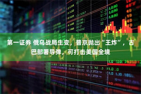 第一证券 俄乌战局生变，普京抛出“王炸”，古巴部署导弹，可打击美国全境