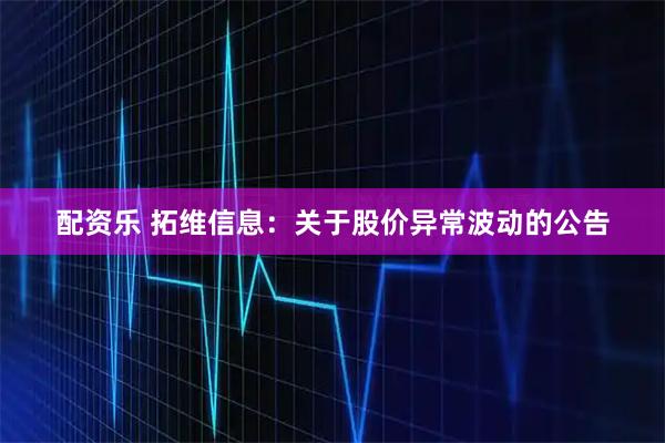 配资乐 拓维信息：关于股价异常波动的公告