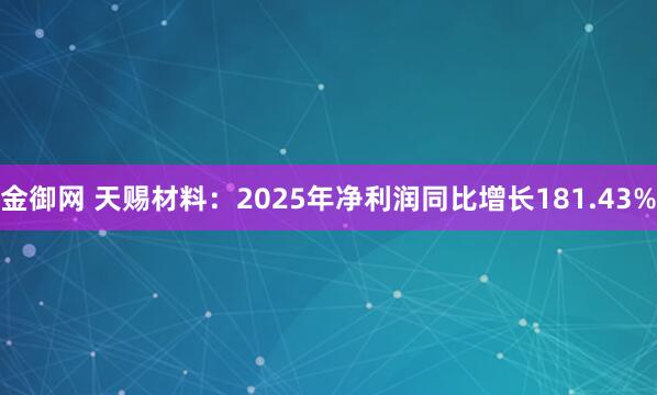 金御网 天赐材料：2025年净利润同比增长181.43%