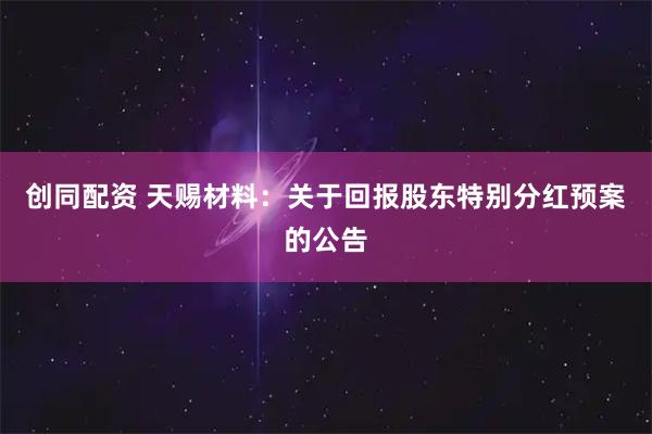 创同配资 天赐材料：关于回报股东特别分红预案的公告