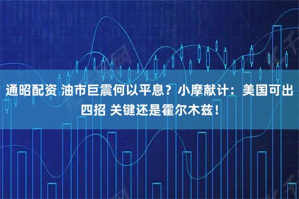 通昭配资 油市巨震何以平息？小摩献计：美国可出四招 关键还是霍尔木兹！