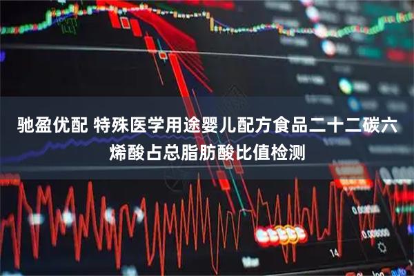 驰盈优配 特殊医学用途婴儿配方食品二十二碳六烯酸占总脂肪酸比值检测
