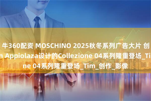 牛360配资 MOSCHINO 2025秋冬系列广告大片 创意总监Adrian Appiolaza设计的Collezione 04系列隆重登场_Tim_创作_影像