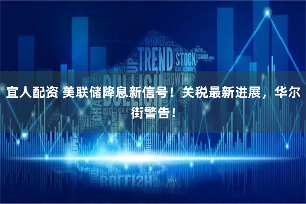 宜人配资 美联储降息新信号!关税最新进展,华尔街警告!