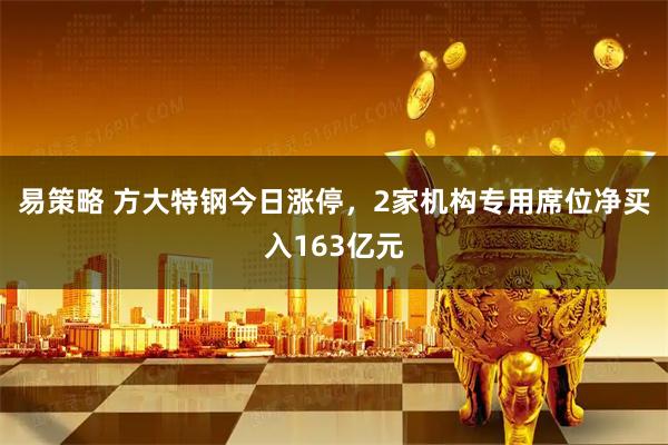 易策略 方大特钢今日涨停，2家机构专用席位净买入163亿元