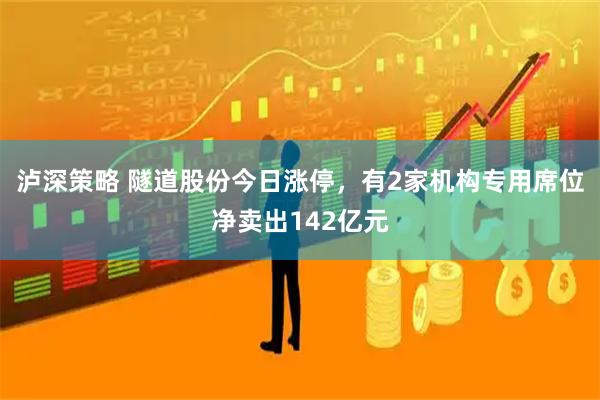 泸深策略 隧道股份今日涨停，有2家机构专用席位净卖出142亿元