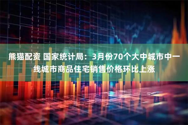 熊猫配资 国家统计局：3月份70个大中城市中一线城市商品住宅销售价格环比上涨