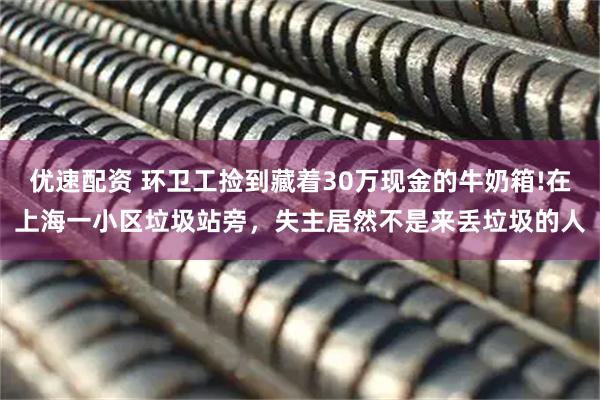 优速配资 环卫工捡到藏着30万现金的牛奶箱!在上海一小区垃圾站旁，失主居然不是来丢垃圾的人