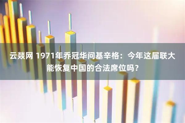 云燚网 1971年乔冠华问基辛格：今年这届联大能恢复中国的合法席位吗？