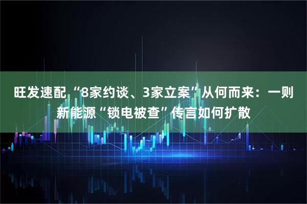 旺发速配 “8家约谈、3家立案”从何而来：一则新能源“锁电被查”传言如何扩散