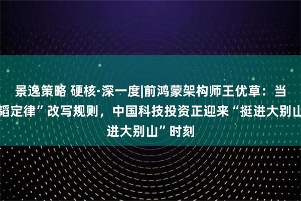 景逸策略 硬核·深一度|前鸿蒙架构师王优草：当华为“韬定律”改写规则，中国科技投资正迎来“挺进大别山”时刻
