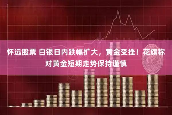 怀远股票 白银日内跌幅扩大，黄金受挫！花旗称对黄金短期走势保持谨慎