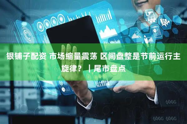 银铺子配资 市场缩量震荡 区间盘整是节前运行主旋律？｜尾市盘点
