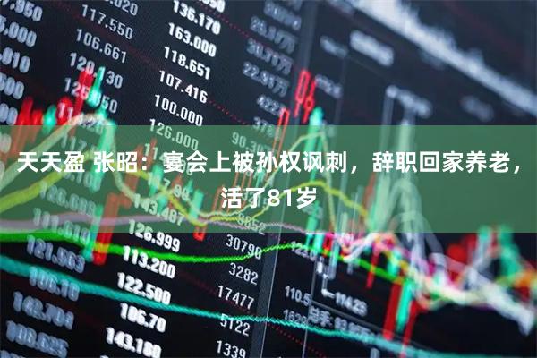 天天盈 张昭：宴会上被孙权讽刺，辞职回家养老，活了81岁