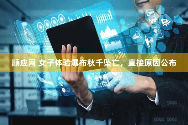 顺应网 女子体验瀑布秋千坠亡，直接原因公布