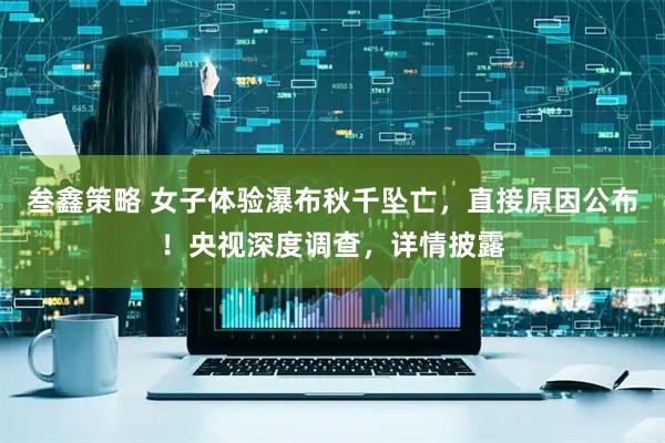 叁鑫策略 女子体验瀑布秋千坠亡，直接原因公布！央视深度调查，详情披露