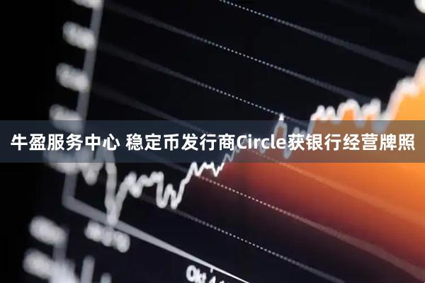 牛盈服务中心 稳定币发行商Circle获银行经营牌照