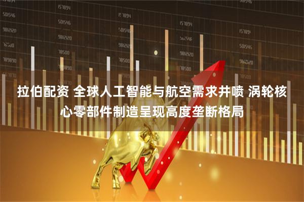 拉伯配资 全球人工智能与航空需求井喷 涡轮核心零部件制造呈现高度垄断格局