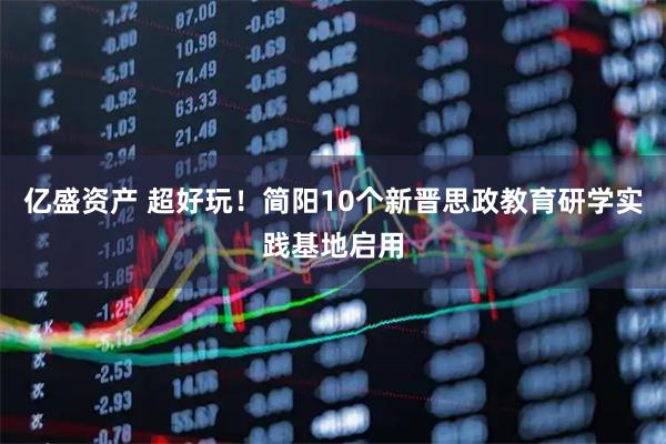 亿盛资产 超好玩!简阳10个新晋思政教育研学实践基地启用